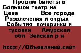 Продам билеты в Большой театр на 09.06. › Цена ­ 3 600 - Все города Развлечения и отдых » События, вечеринки и тусовки   . Амурская обл.,Зейский р-н